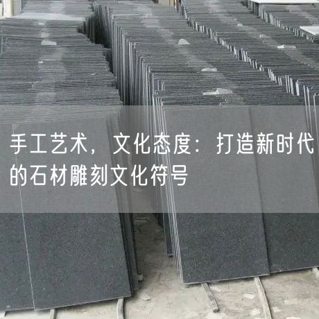 手工藝術(shù)，文化態(tài)度：打造新時(shí)代的石材雕刻文化符號