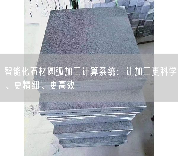 智能化石材圓弧加工計算系統：讓加工更科學(xué)、更精細、更高效