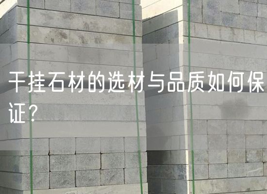 干掛石材的選材與品質(zhì)如何保證？