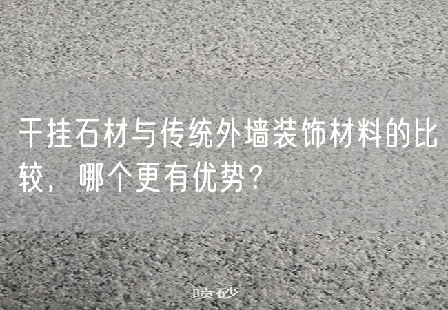 干掛石材與傳統外墻裝飾材料的比較，哪個(gè)更有優(yōu)勢？