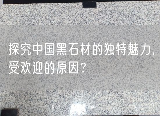 探究中國黑石材的獨特魅力，受歡迎的原因？