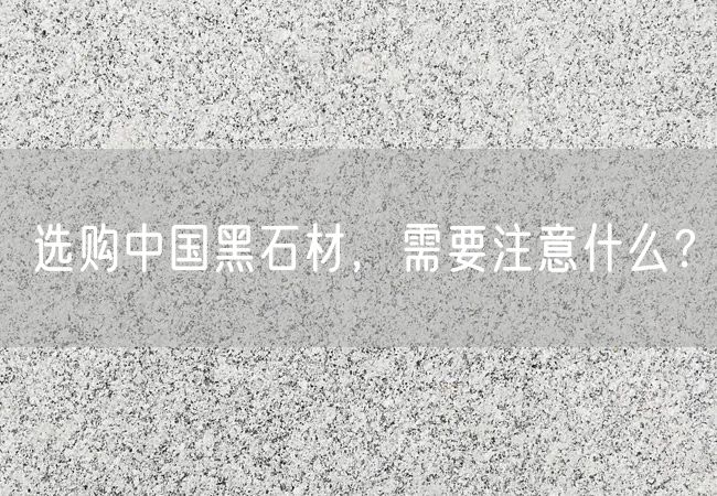 選購中國黑石材，需要注意什么？