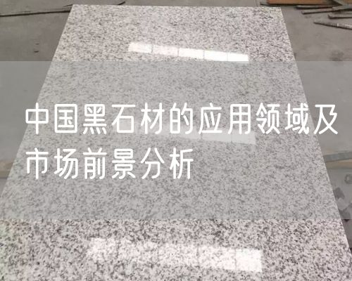 中國黑石材的應用領(lǐng)域及市場(chǎng)前景分析