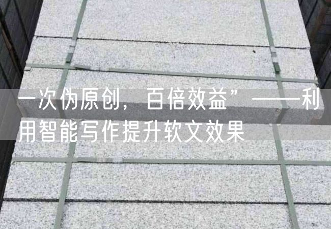 一次偽原創(chuàng  )，百倍效益”——利用智能寫(xiě)作提升軟文效果