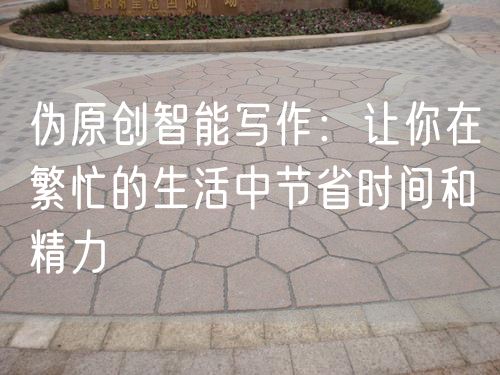 偽原創(chuàng  )智能寫(xiě)作：讓你在繁忙的生活中節省時(shí)間和精力