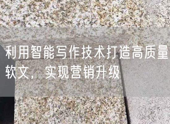 利用智能寫(xiě)作技術(shù)打造高質(zhì)量軟文，實(shí)現營(yíng)銷(xiāo)升級