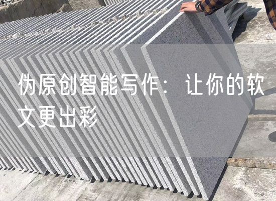 偽原創(chuàng  )智能寫(xiě)作：讓你的軟文更出彩