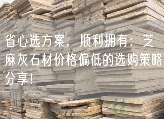 省心選方案，順利擁有：芝麻灰石材價(jià)格偏低的選購策略分享！