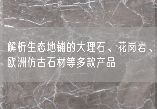 解析生態(tài)地鋪的大理石、花崗巖、歐洲仿古石材等多款產(chǎn)品