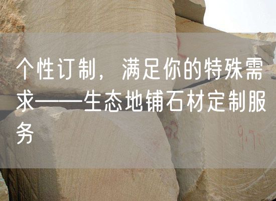 個(gè)性訂制，滿(mǎn)足你的特殊需求——生態(tài)地鋪石材定制服務(wù)