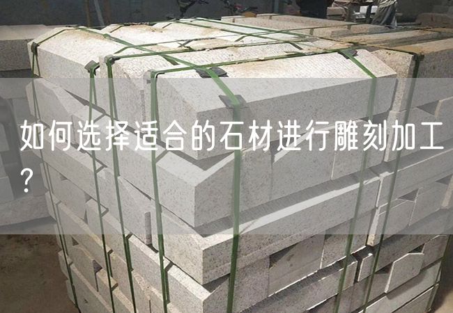 如何選擇適合的石材進(jìn)行雕刻加工？