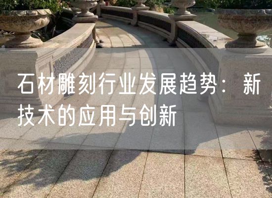 石材雕刻行業(yè)發(fā)展趨勢：新技術(shù)的應用與創(chuàng  )新