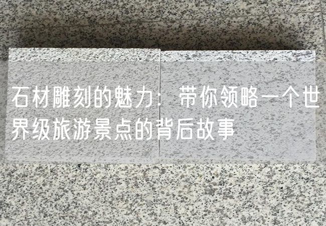 石材雕刻的魅力：帶你領(lǐng)略一個(gè)世界級旅游景點(diǎn)的背后故事