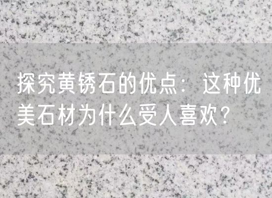 探究黃銹石的優(yōu)點(diǎn)：這種優(yōu)美石材為什么受人喜歡？