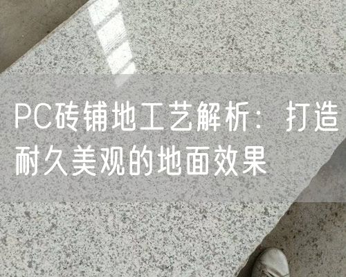 PC磚鋪地工藝解析：打造耐久美觀(guān)的地面效果