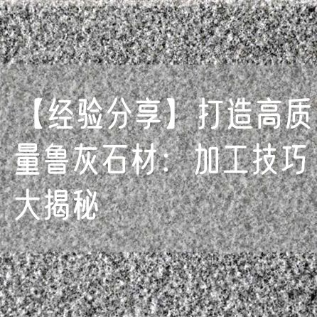【經(jīng)驗分享】打造高質(zhì)量魯灰石材：加工技巧大揭秘