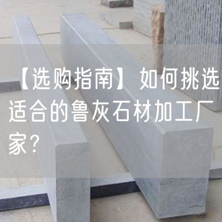 【選購指南】如何挑選適合的魯灰石材加工廠(chǎng)家？