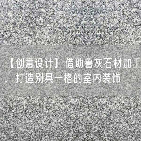 【創(chuàng  )意設計】借助魯灰石材加工，打造別具一格的室內裝飾