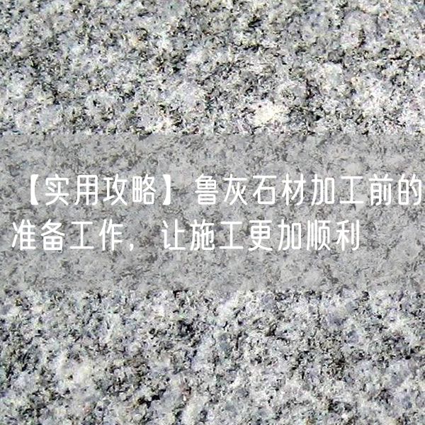【實(shí)用攻略】魯灰石材加工前的準備工作，讓施工更加順利