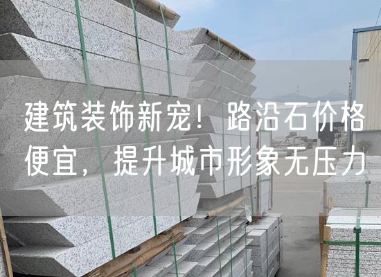 建筑裝飾新寵！路沿石價(jià)格便宜，提升城市形象無(wú)壓力