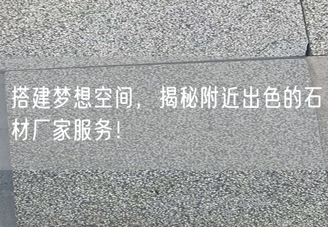 搭建夢(mèng)想空間，揭秘附近出色的石材廠(chǎng)家服務(wù)！