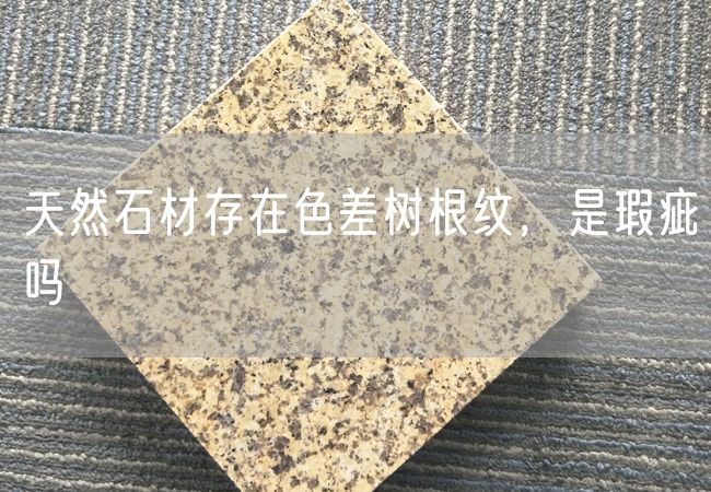 天然石材存在色差樹(shù)根紋，是瑕疵嗎