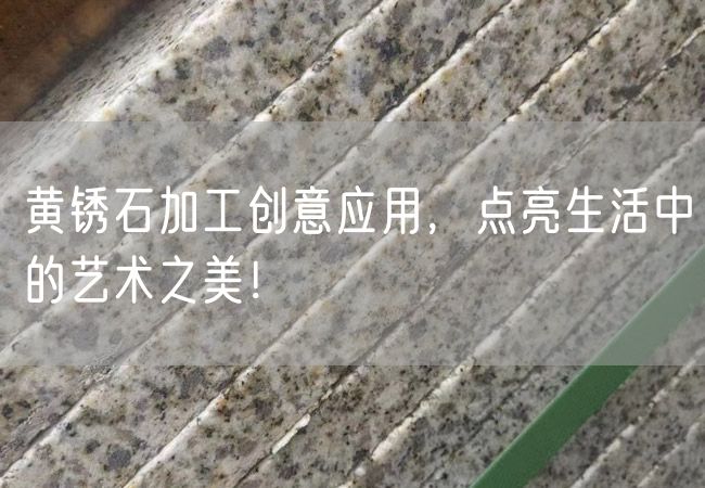 黃銹石加工創(chuàng  )意應用，點(diǎn)亮生活中的藝術(shù)之美！