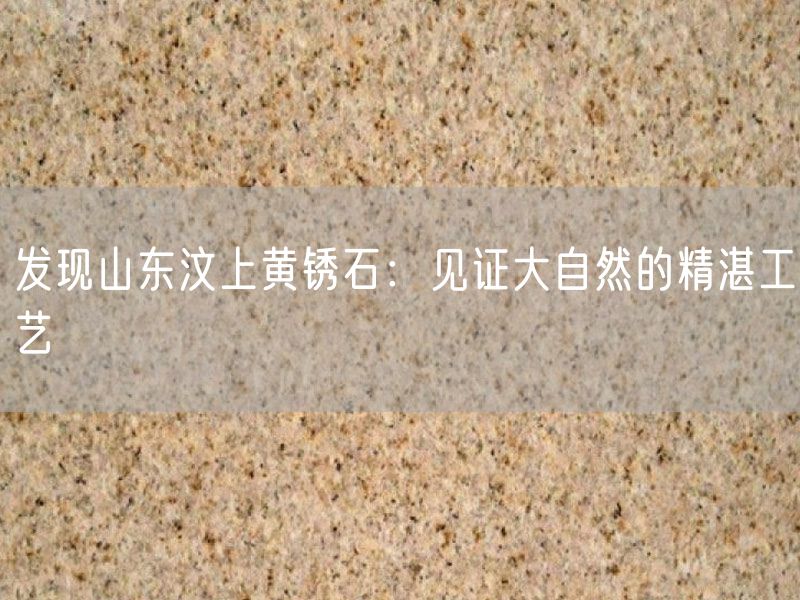 發(fā)現山東汶上黃銹石：見(jiàn)證大自然的精湛工藝