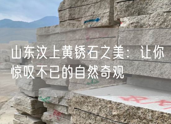 山東汶上黃銹石之美：讓你驚嘆不已的自然奇觀(guān)