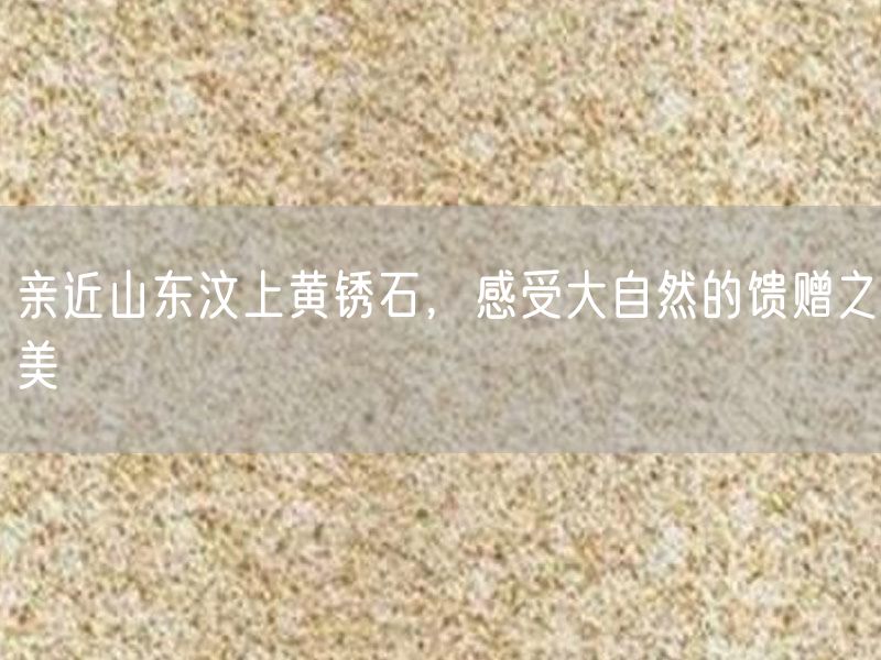 親近山東汶上黃銹石，感受大自然的饋贈之美