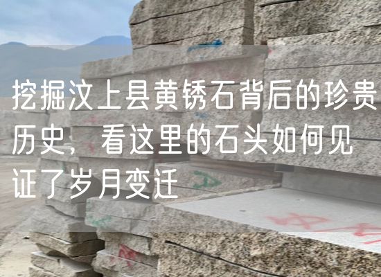 挖掘汶上縣黃銹石背后的珍貴歷史，看這里的石頭如何見(jiàn)證了歲月變