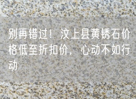 別再錯過(guò)！汶上縣黃銹石價(jià)格低至折扣價(jià)，心動(dòng)不如行動(dòng)
