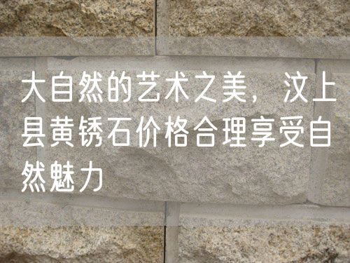 大自然的藝術(shù)之美，汶上縣黃銹石價(jià)格合理享受自然魅力