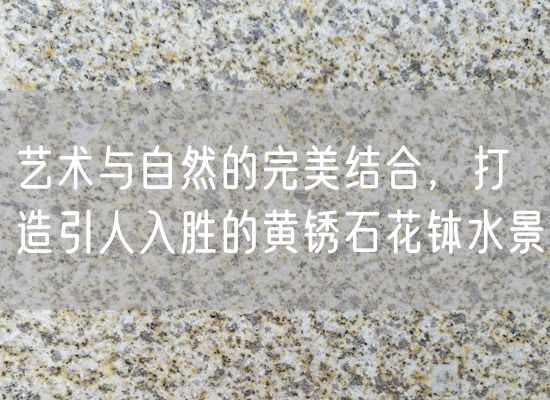 藝術(shù)與自然的完美結合，打造引人入勝的黃銹石花缽水景