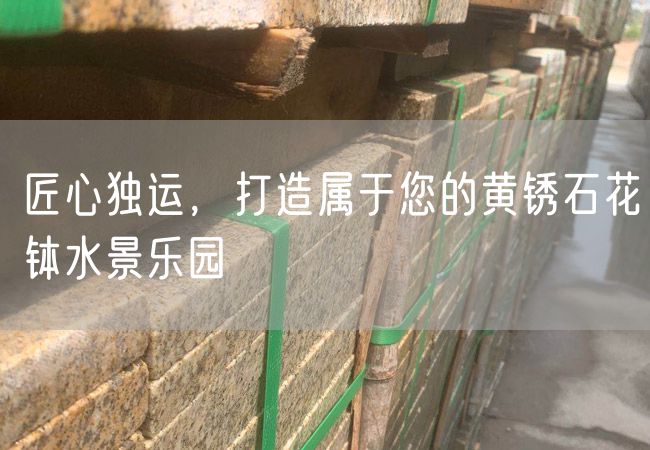匠心獨運，打造屬于您的黃銹石花缽水景樂(lè )園