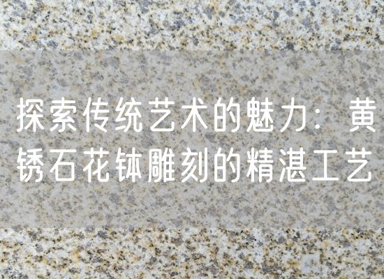 探索傳統藝術(shù)的魅力：黃銹石花缽雕刻的精湛工藝