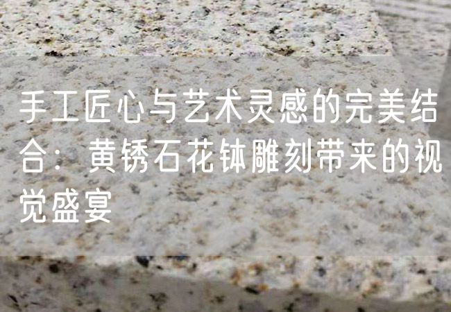 手工匠心與藝術(shù)靈感的完美結合：黃銹石花缽雕刻帶來(lái)的視覺(jué)盛宴
