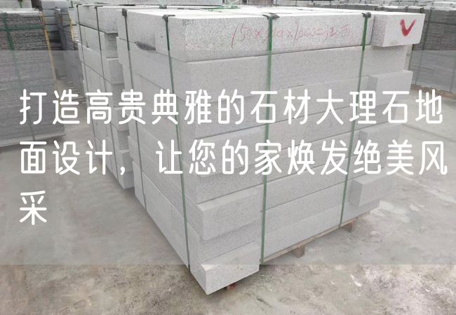 打造高貴典雅的石材大理石地面設計，讓您的家煥發(fā)絕美風(fēng)采