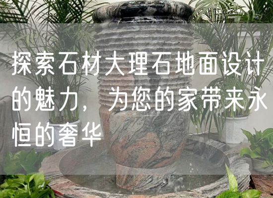 探索石材大理石地面設計的魅力，為您的家帶來(lái)永恒的奢華