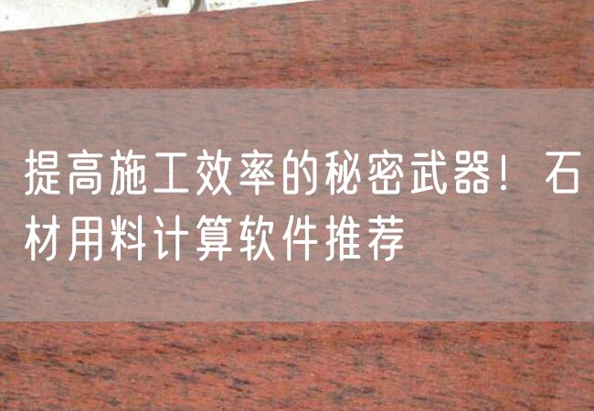 提高施工效率的秘密武器！石材用料計算軟件推薦