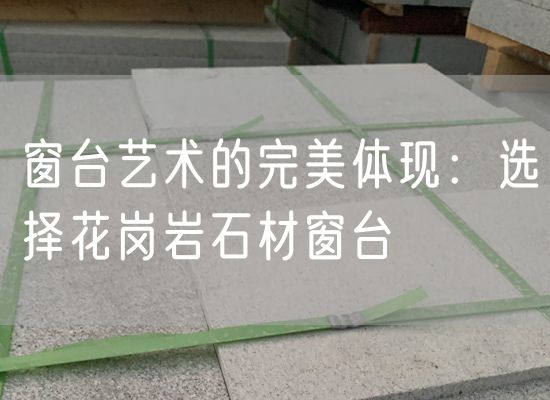 窗臺藝術(shù)的完美體現：選擇花崗巖石材窗臺