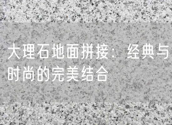 大理石地面拼接：經(jīng)典與時(shí)尚的完美結合