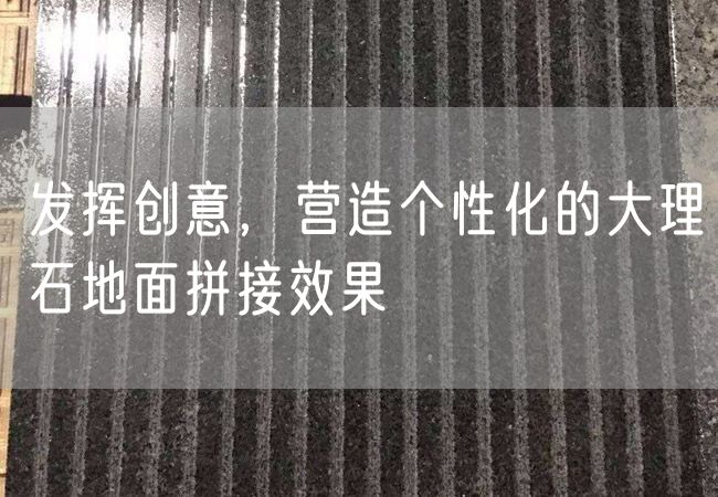 發(fā)揮創(chuàng  )意，營(yíng)造個(gè)性化的大理石地面拼接效果