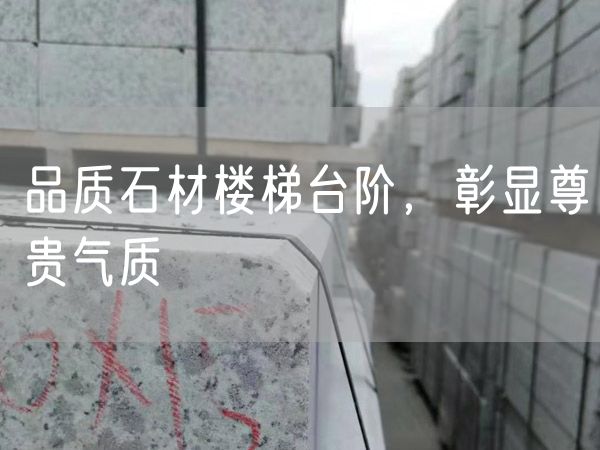 品質(zhì)石材樓梯臺階，彰顯尊貴氣質(zhì)