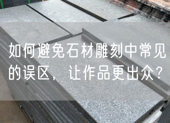 如何避免石材雕刻中常見(jiàn)的誤區，讓作品更出眾？