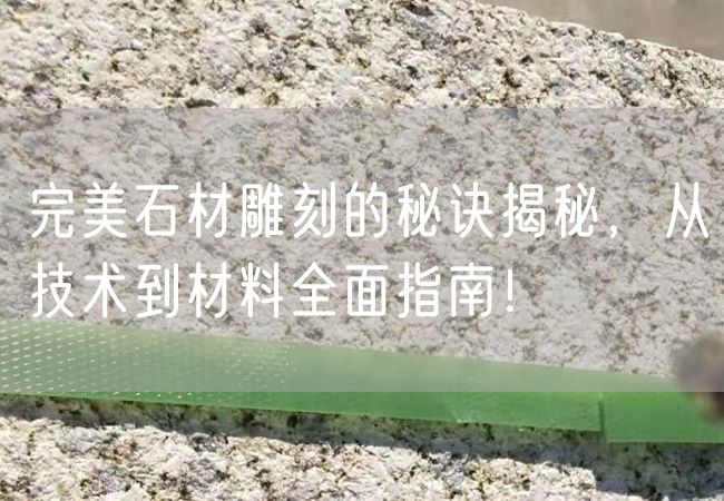 完美石材雕刻的秘訣揭秘，從技術(shù)到材料全面指南！