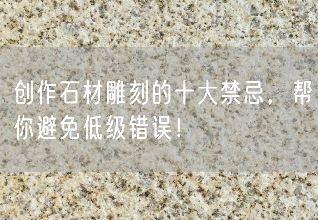創(chuàng  )作石材雕刻的十大禁忌，幫你避免低級錯誤！