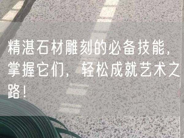 精湛石材雕刻的必備技能，掌握它們，輕松成就藝術(shù)之路！