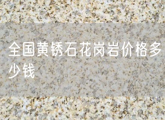 全國黃銹石花崗巖價(jià)格多少錢(qián)